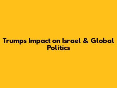 Trump's Impact on Israel & Global Politics