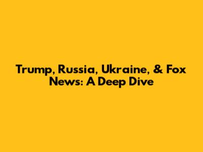 Trump, Russia, Ukraine, & Fox News: A Deep Dive