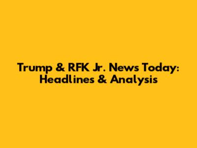 Trump & RFK Jr. News Today: Headlines & Analysis