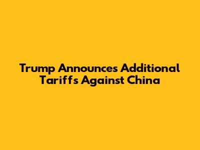 Trump Announces Additional Tariffs Against China