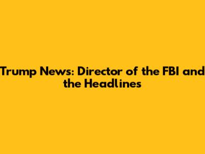 Trump News: Director of the FBI and the Headlines