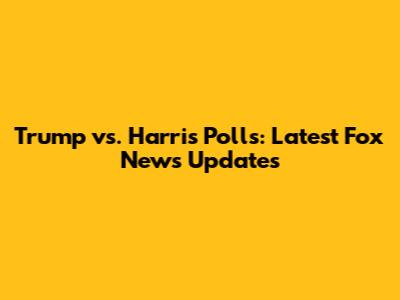 Trump vs. Harris Polls: Latest Fox News Updates