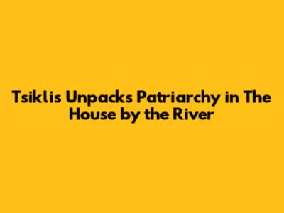 Tsiklis Unpacks Patriarchy in 'The House by the River'