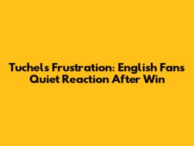 Tuchel's Frustration: English Fans' Quiet Reaction After Win