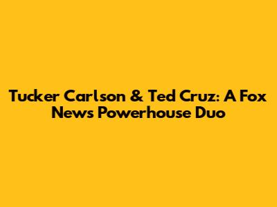 Tucker Carlson & Ted Cruz: A Fox News Powerhouse Duo