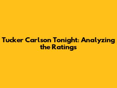 Tucker Carlson Tonight: Analyzing the Ratings