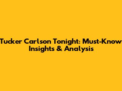 Tucker Carlson Tonight: Must-Know Insights & Analysis