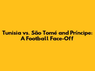 Tunisia vs. São Tomé and Príncipe: A Football Face-Off