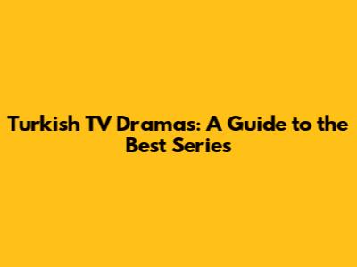 Turkish TV Dramas: A Guide to the Best Series