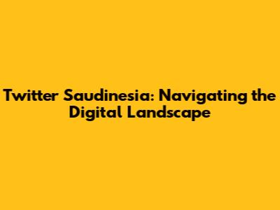 Twitter Saudinesia: Navigating the Digital Landscape