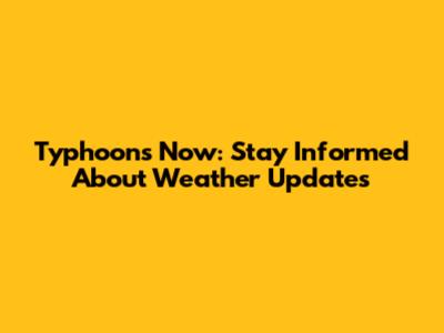 Typhoons Now: Stay Informed About Weather Updates