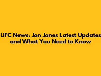 UFC News: Jon Jones' Latest Updates and What You Need to Know