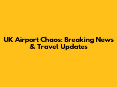 UK Airport Chaos: Breaking News & Travel Updates