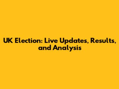 UK Election: Live Updates, Results, and Analysis