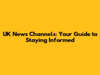 UK News Channels: Your Guide to Staying Informed