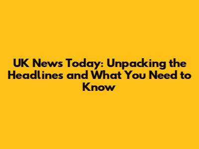 UK News Today: Unpacking the Headlines and What You Need to Know