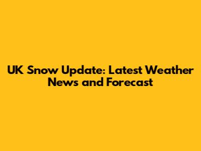 UK Snow Update: Latest Weather News and Forecast
