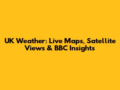 UK Weather: Live Maps, Satellite Views & BBC Insights