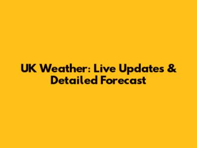 UK Weather: Live Updates & Detailed Forecast