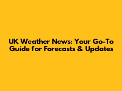 UK Weather News: Your Go-To Guide for Forecasts & Updates