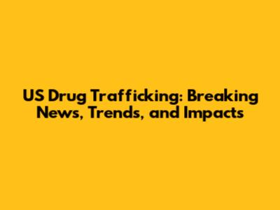 US Drug Trafficking: Breaking News, Trends, and Impacts