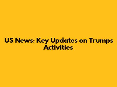 US News: Key Updates on Trump's Activities