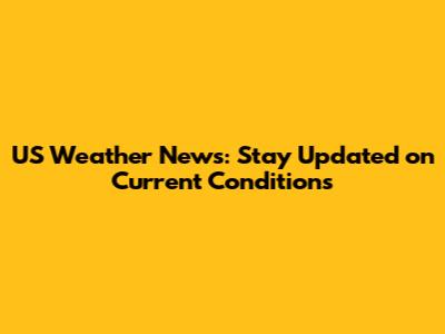 US Weather News: Stay Updated on Current Conditions