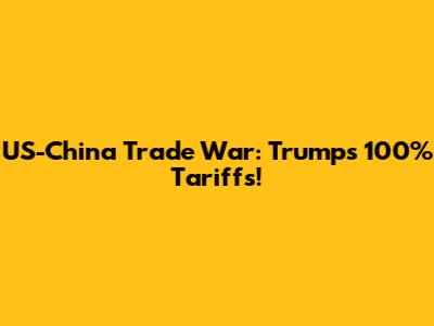 US-China Trade War: Trump's 100% Tariffs!