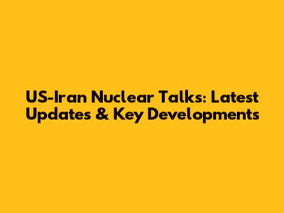 US-Iran Nuclear Talks: Latest Updates & Key Developments