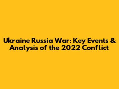 Ukraine Russia War: Key Events & Analysis of the 2022 Conflict