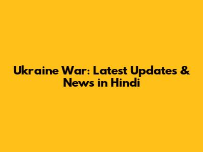 Ukraine War: Latest Updates & News in Hindi
