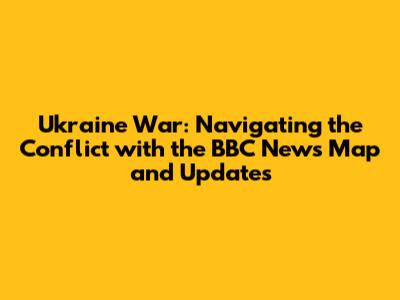 Ukraine War: Navigating the Conflict with the BBC News Map and Updates
