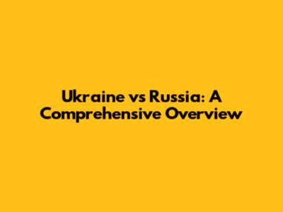 Ukraine vs Russia: A Comprehensive Overview