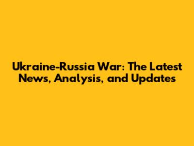 Ukraine-Russia War: The Latest News, Analysis, and Updates
