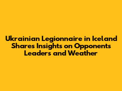 Ukrainian Legionnaire in Iceland Shares Insights on Opponent's Leaders and Weather
