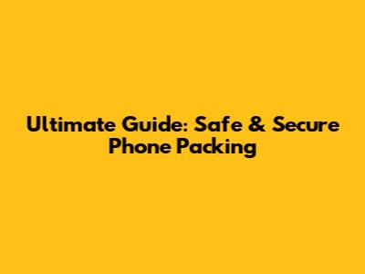 Ultimate Guide: Safe & Secure Phone Packing