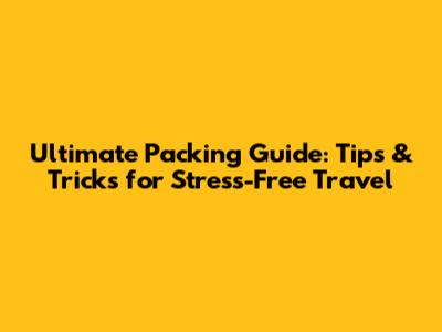 Ultimate Packing Guide: Tips & Tricks for Stress-Free Travel