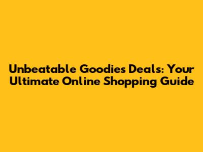 Unbeatable Goodies Deals: Your Ultimate Online Shopping Guide