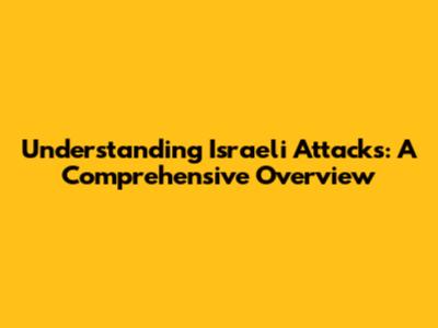 Understanding Israeli Attacks: A Comprehensive Overview