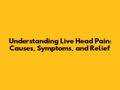 Understanding Live Head Pain: Causes, Symptoms, and Relief