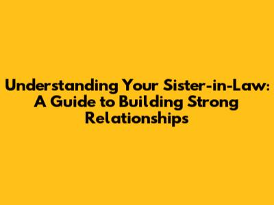 Understanding Your Sister-in-Law: A Guide to Building Strong Relationships