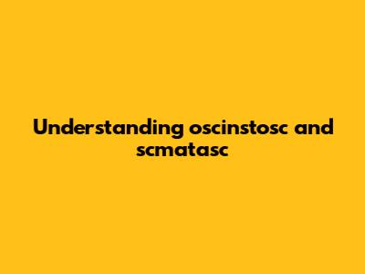 Understanding oscinstosc and scmatasc