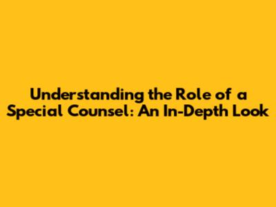 Understanding the Role of a Special Counsel: An In-Depth Look