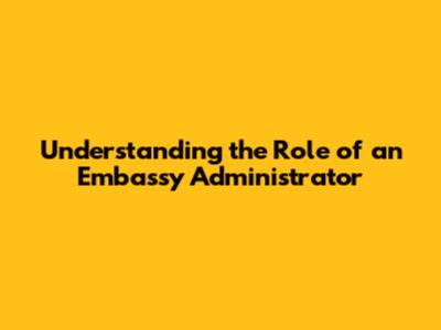 Understanding the Role of an Embassy Administrator