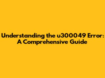 Understanding the u300049 Error: A Comprehensive Guide