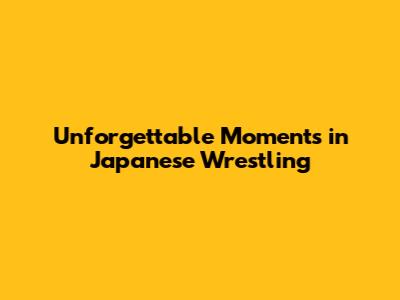 Unforgettable Moments in Japanese Wrestling