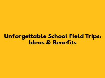 Unforgettable School Field Trips: Ideas & Benefits