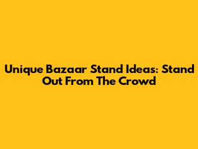 Unique Bazaar Stand Ideas: Stand Out From The Crowd