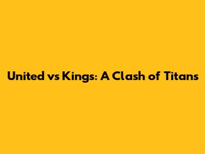 United vs Kings: A Clash of Titans