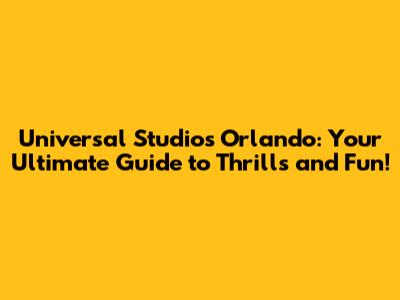 Universal Studios Orlando: Your Ultimate Guide to Thrills and Fun!